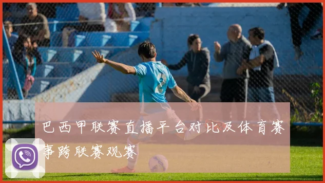 巴西甲联赛直播平台对比及体育赛事跨联赛观赛
