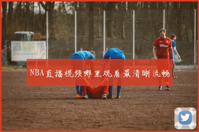 NBA直播视频哪里观看最清晰流畅