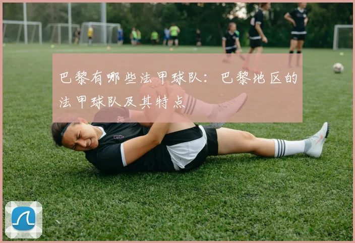 巴黎有哪些法甲球队：巴黎地区的法甲球队及其特点