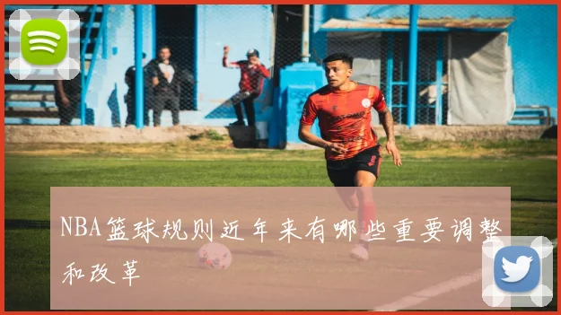 NBA篮球规则近年来有哪些重要调整和改革