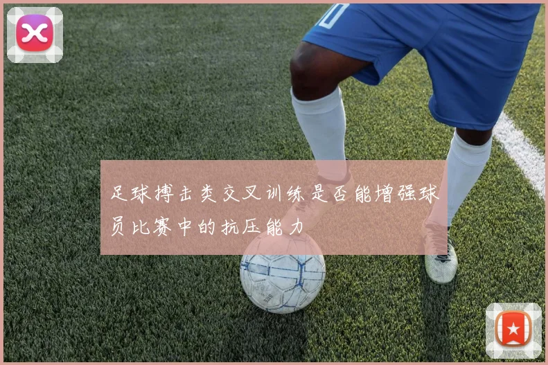 足球搏击类交叉训练是否能增强球员比赛中的抗压能力