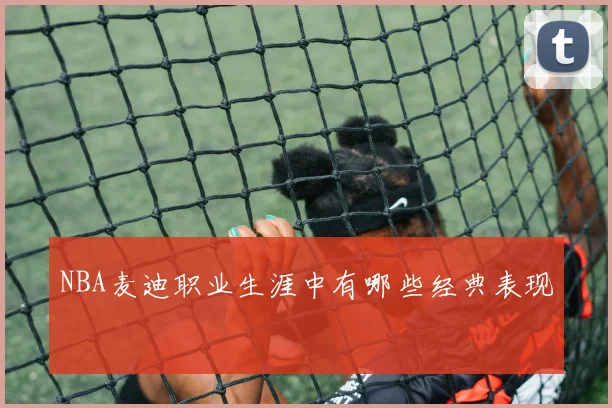 NBA麦迪职业生涯中有哪些经典表现