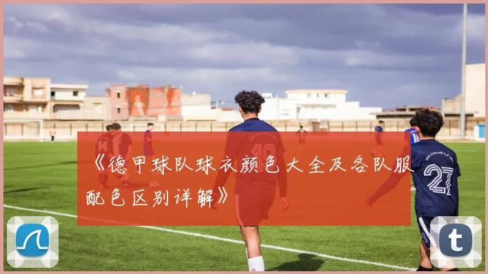 《德甲球队球衣颜色大全及各队服配色区别详解》