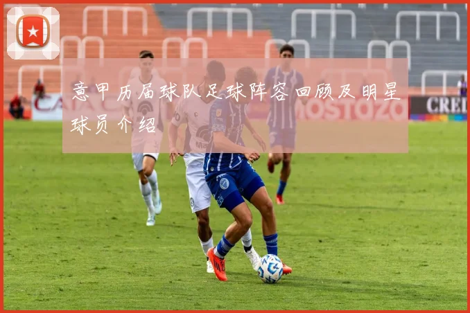 意甲历届球队足球阵容回顾及明星球员介绍