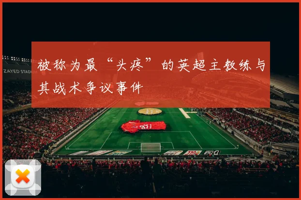 被称为最“头疼”的英超主教练与其战术争议事件