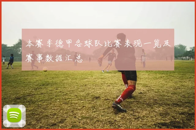 本赛季德甲各球队比赛表现一览及赛事数据汇总