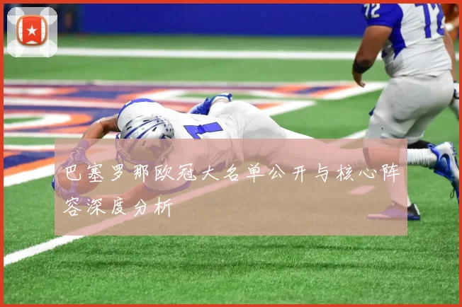 巴塞罗那欧冠大名单公开与核心阵容深度分析