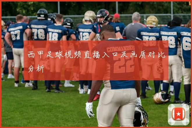 西甲足球视频直播入口及画质对比分析