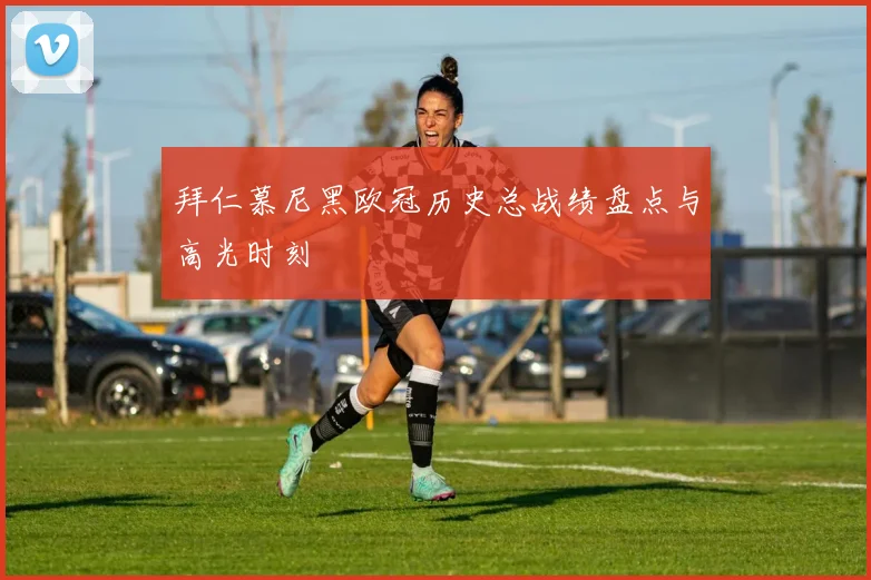 拜仁慕尼黑欧冠历史总战绩盘点与高光时刻